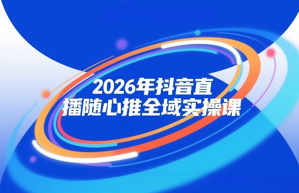 2026年抖音直播随心推全域实操课，自然流、微付费、全域投放、小圈子直播，实操讲解，细节满满-智云网
