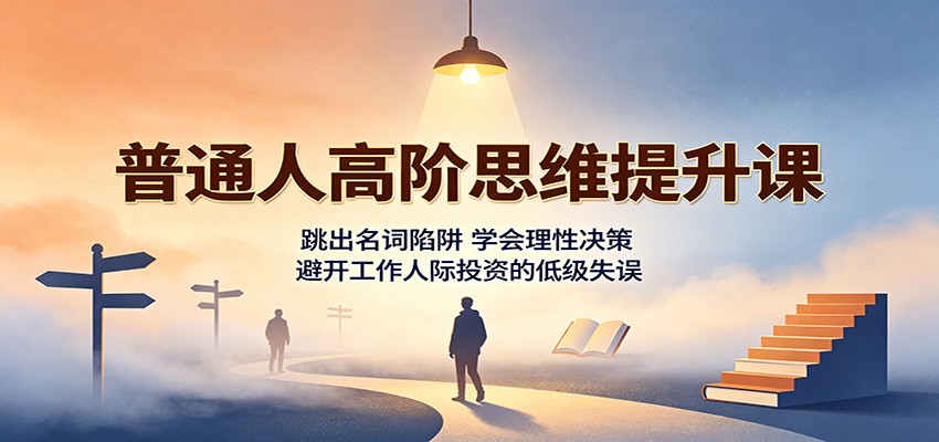 普通人高阶思维提升课：跳出名词陷阱，学会理性决策，避开工作人际投资的低级失误-智云网