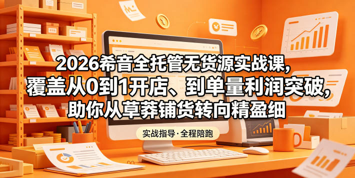 2026希音全托管无货源实战课，覆盖从0到1开店、到单量利润突破，助你从草莽铺货转向精细化盈利-智云网