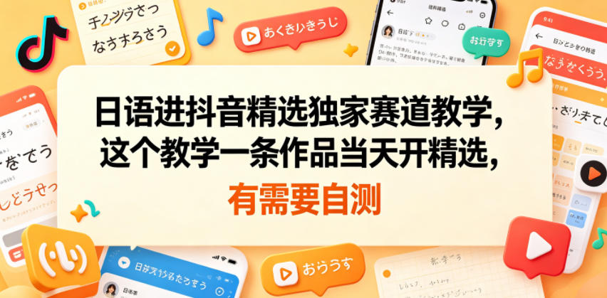 日语进抖音精选独家赛道教学，这个教学一条作品当天开精选，有需要自测-智云网