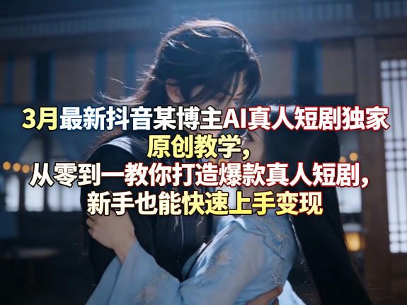 3月最新抖音某博主AI真人短剧独家原创教学，从零到一教你打造爆款真人短剧，新手也能快速上手变现-智云网