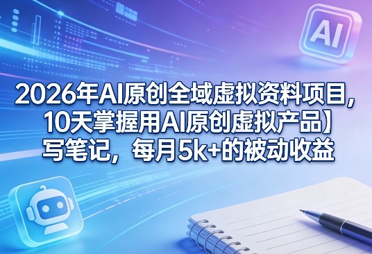 2026年AI原创全域虚拟资料项目，10天掌握用AI原创虚拟产品＋写笔记，每月5k+的被动收益-智云网