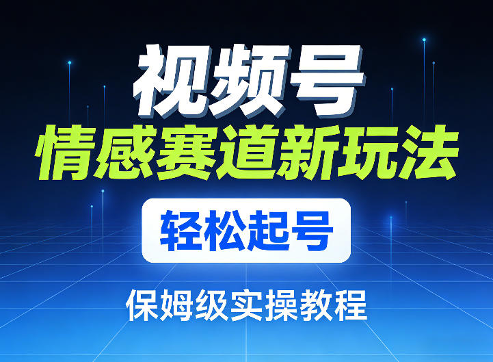 视频号情感赛道新玩法，轻松起号，保姆级实操教程-智云网