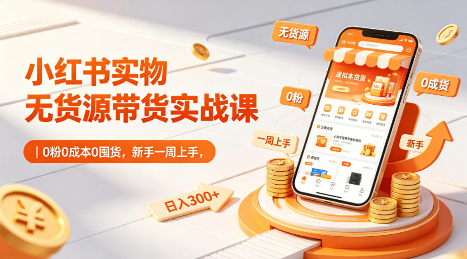 小红书实物无货源带货实战课｜0粉0成本0囤货，新手一周上手，日入300+（更新0812）-智云网