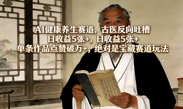 AI健康养生赛道，古医反向吐槽，日收益5张+，单条作品点赞破万+，绝对是宝藏赛道玩法-智云网