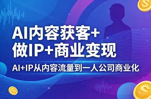 AI内容获客+做IP+商业变现，AI+IP从内容流量到一人公司商业化-智云网