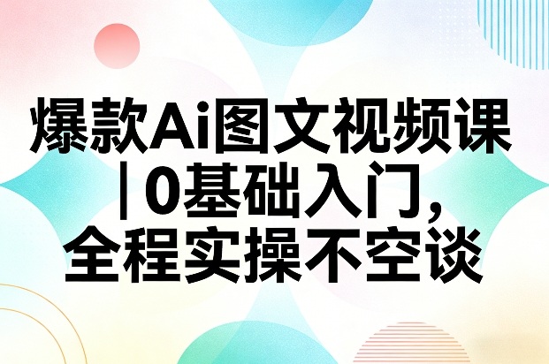 爆款Ai图文视频课，0基础入门，全程实操不空谈-智云网
