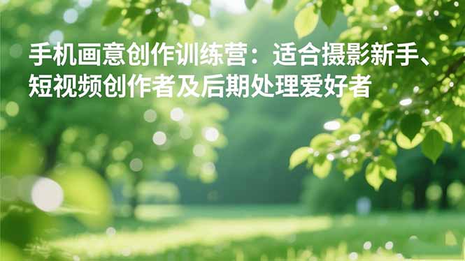 手机摄影之画意创作训练营：适合摄影新手、短视频创作者及后期处理爱好者-智云网