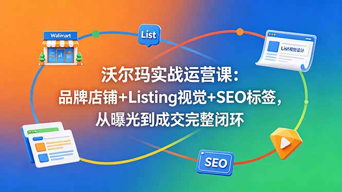 沃尔玛实战运营课：品牌店铺+Listing视觉+SEO标签，从曝光到成交完整闭环-智云网
