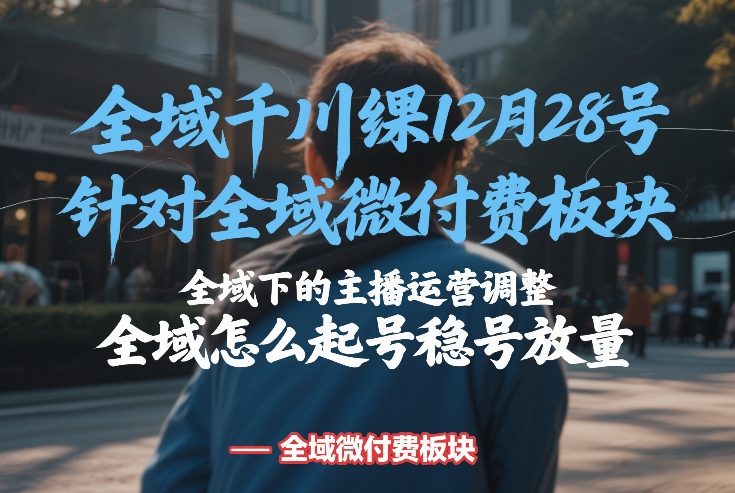 全域千川线下课12月28号，针对全域微付费板块，全域下的主播运营调整，全域怎么起号稳号放量-智云网