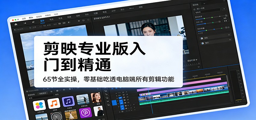 剪映专业版入门到精通，65节全实操，零基础吃透电脑端所有剪辑功能-智云网