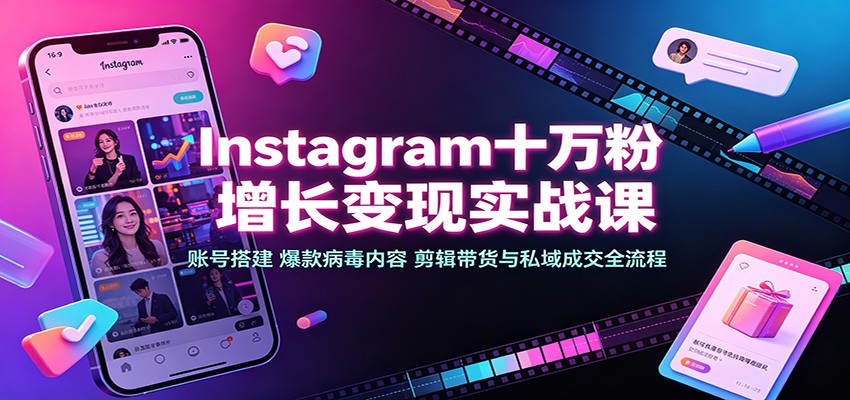 Instagram十万粉增长变现实战课：账号搭建、爆款病毒内容、剪辑带货与私域成交全流程-智云网