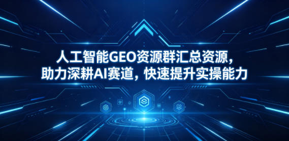 人工智能GEO资源群汇总资源，助力深耕AI赛道，快速提升实操能力-智云网