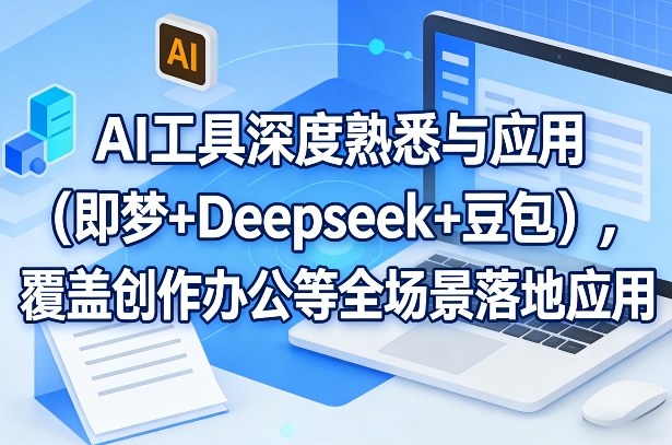 AI工具深度熟悉与应用（即梦+Deepseek+豆包），覆盖创作办公等全场景落地应用-智云网