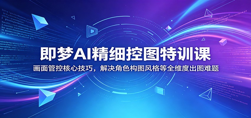 即梦AI精细控图特训课：画面管控核心技巧，解决角色构图风格等全维度出图难题-智云网