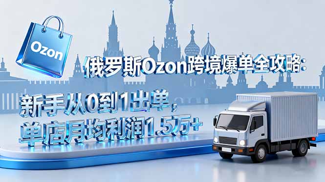 俄罗斯Ozon跨境爆单全攻略：新手从0到1出单，单店月均利润1.5万+-智云网