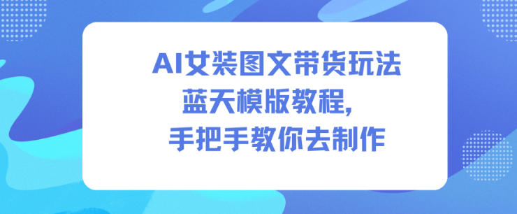 AI女装图文带货玩法蓝天模版教程，手把手教你去制作-智云网