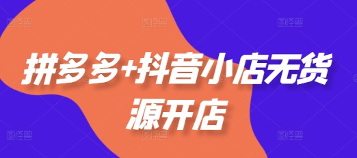 拼多多+抖音小店无货源开店，包括：选品、运营、基础、付费推广、爆款案例等(更新25年12月)-智云网