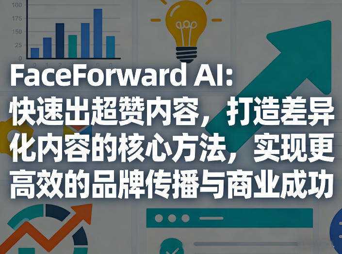 FaceForward AI：快速出超赞内容，打造差异化内容的核心方法，实现更高效的品牌传播与商业成功-智云网