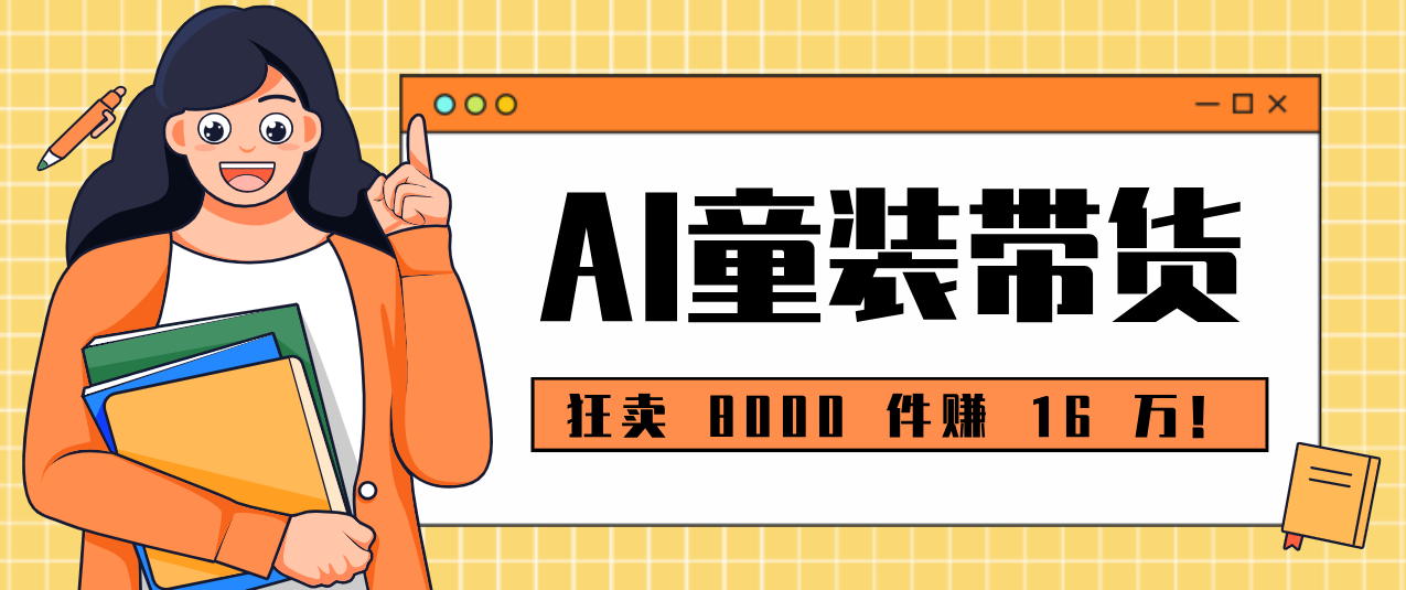 狂卖 8000 件赚 16 万！小白也能上手的 AI 童装带货教程，全程零门槛-智云网