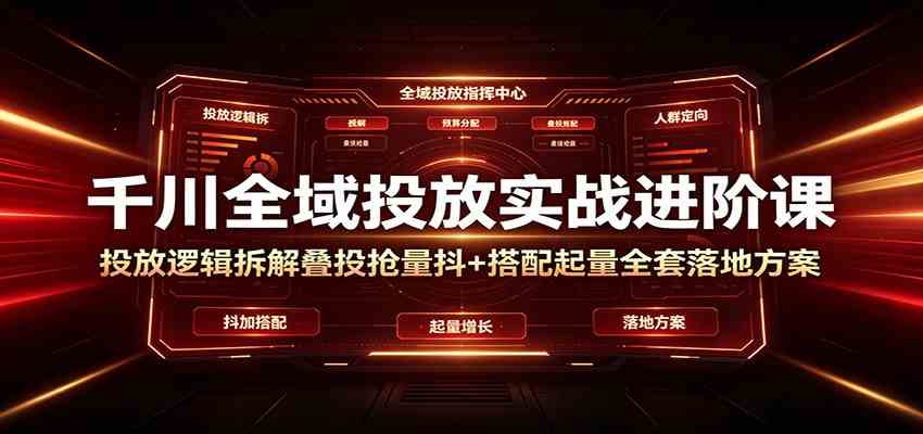 千川全域投放实战进阶课:投放逻辑拆解,叠投抢量抖+搭配起量全套落地方案-智云网