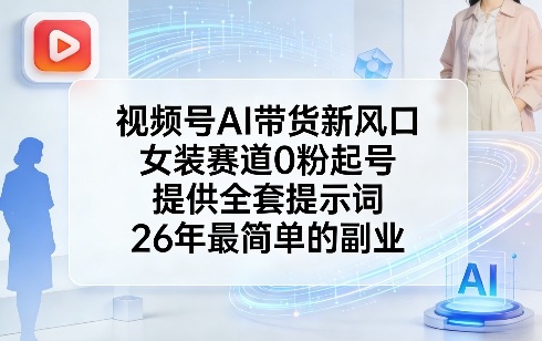 视频号AI带货新风口，女装赛道0粉起号，提供全套提示词，26年最简单的副业-智云网