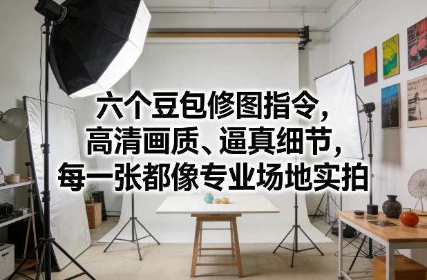 六个豆包修图指令，高清画质、逼真细节，每一张都像专业场地实拍-智云网