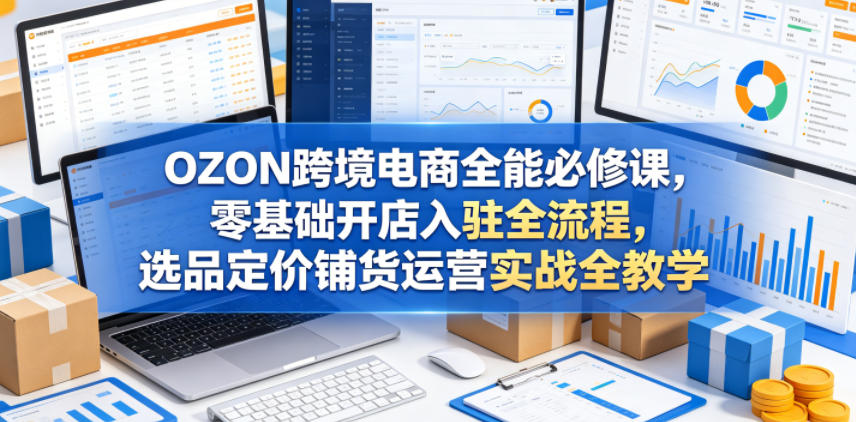 OZON跨境电商全能必修课，零基础开店入驻全流程，选品定价铺货运营实战全教学(更新0605)-智云网