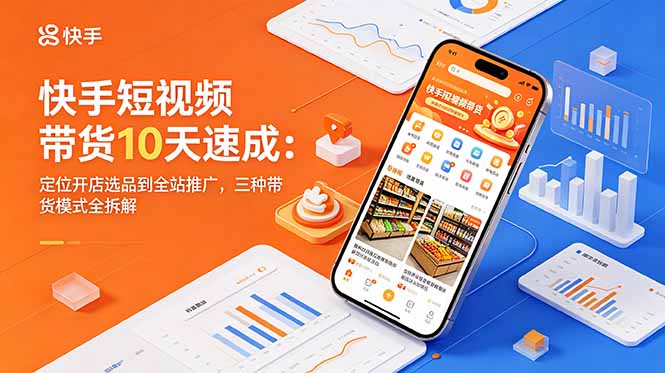 快手短视频带货10天速成：定位开店选品到全站推广，三种带货模式全拆解-智云网