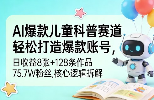 AI爆款儿童科普赛道，轻松打造爆款账号，日收益8张+128条作品75.7W粉丝，核心逻辑拆解-智云网