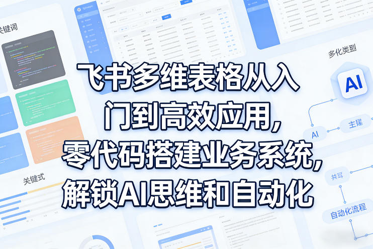 飞书多维表格从入门到高效应用，零代码搭建业务系统，解锁AI思维和自动化-智云网