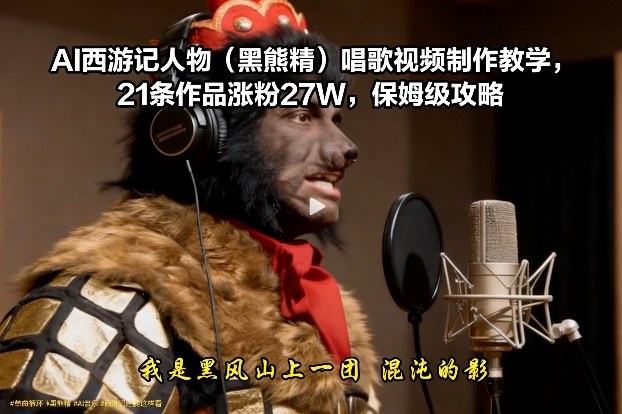 AI西游记人物（黑熊精）唱歌视频制作教学，21条作品涨粉27W，保姆级攻略-智云网
