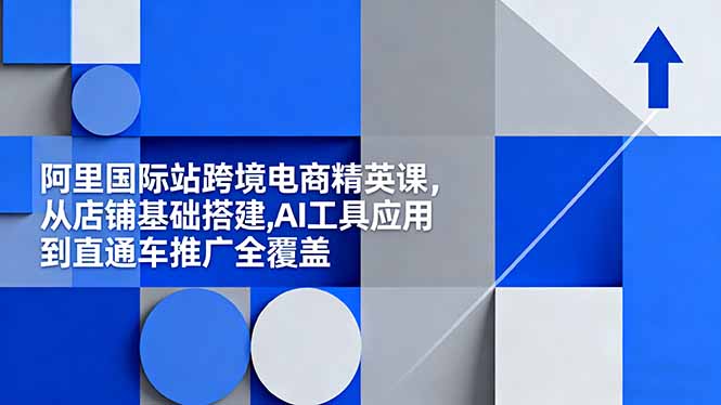阿里国际站跨境电商精英课，从店铺基础搭建,AI工具应用到直通车推广全覆盖-智云网
