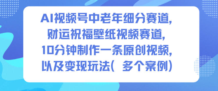 AI视频号中老年细分赛道，财运祝福壁纸视频赛道，10分钟制作一条原创视频，以及变现玩法-智云网
