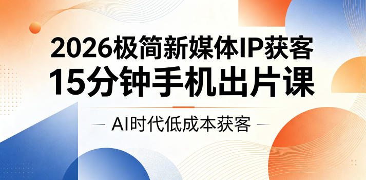 2026极简新媒体IP获客，15分钟手机出片课，AI时代低成本获客-智云网