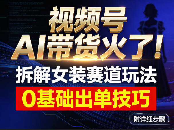 视频号AI带货火了！拆解女装赛道玩法，0基础也能稳定出单，附详细步骤-智云网